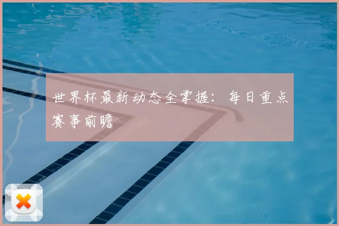 世界杯最新动态全掌握：每日重点赛事前瞻