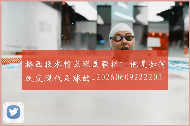 梅西技术特点深度解析：他是如何改变现代足球的_20260609222203