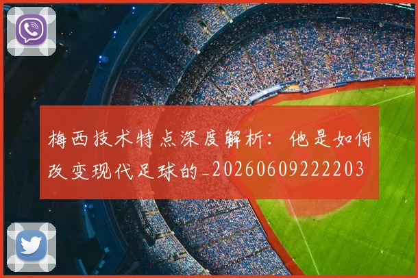 梅西技术特点深度解析：他是如何改变现代足球的_20260609222203