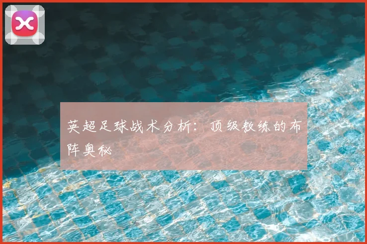 英超足球战术分析：顶级教练的布阵奥秘