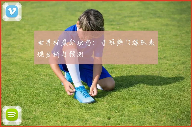 世界杯最新动态:夺冠热门球队表现分析与预测