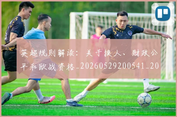 英超规则解读：关于换人、财政公平和欧战资格_20260529200541_20260610170059
