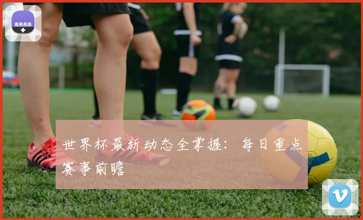 世界杯最新动态全掌握:每日重点赛事前瞻