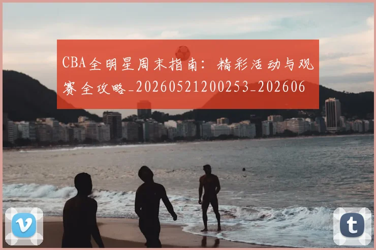 CBA全明星周末指南：精彩活动与观赛全攻略_20260521200253_20260606165144