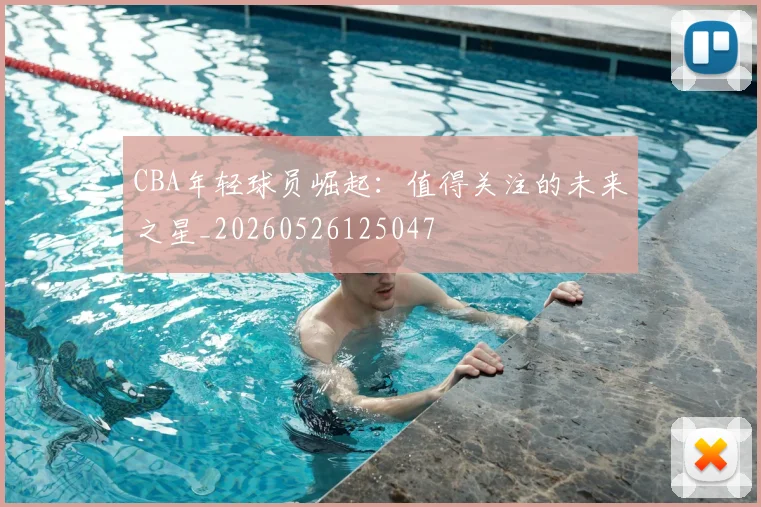 CBA年轻球员崛起:值得关注的未来之星_20260526125047