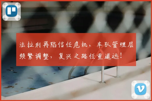 法拉利再陷信任危机,车队管理层频繁调整,复兴之路任重道远!