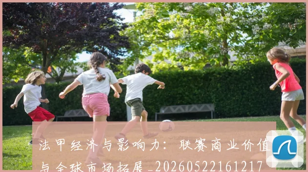 法甲经济与影响力：联赛商业价值与全球市场拓展_20260522161217