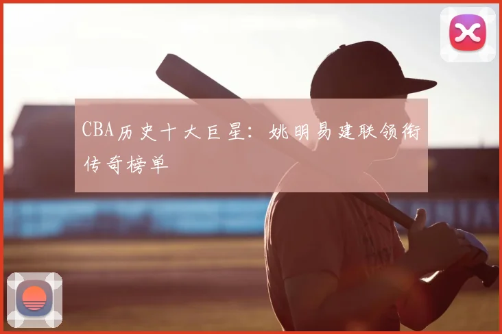 CBA历史十大巨星：姚明易建联领衔传奇榜单