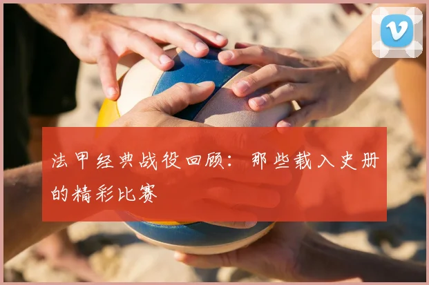 法甲经典战役回顾：那些载入史册的精彩比赛