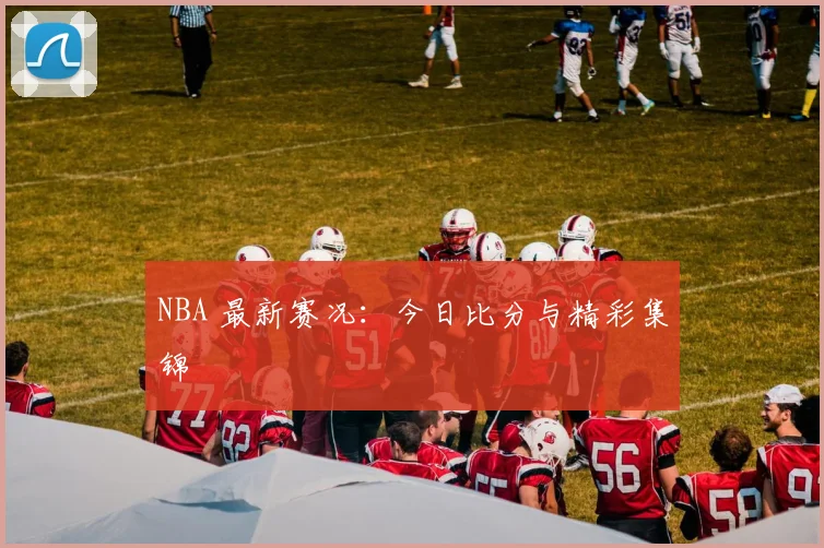 NBA 最新赛况：今日比分与精彩集锦