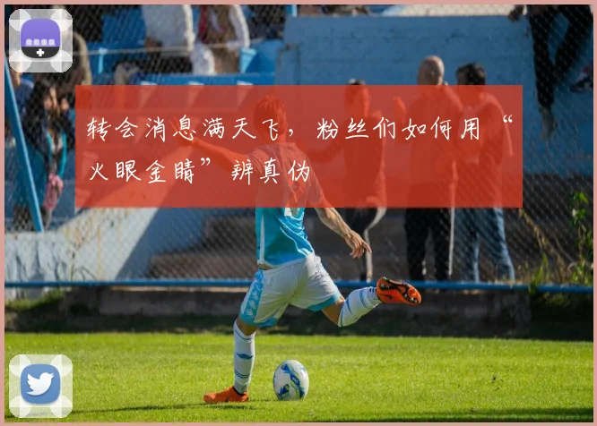 转会消息满天飞,粉丝们如何用“火眼金睛”辨真伪