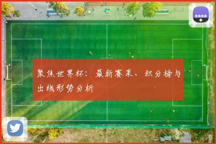 聚焦世界杯：最新赛果、积分榜与出线形势分析
