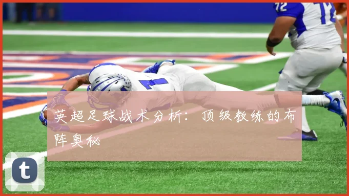 英超足球战术分析：顶级教练的布阵奥秘