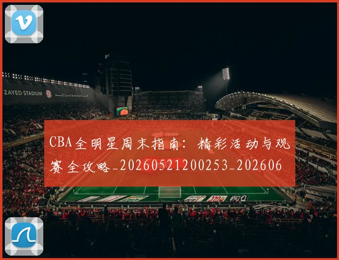 CBA全明星周末指南:精彩活动与观赛全攻略_20260521200253_20260606165144