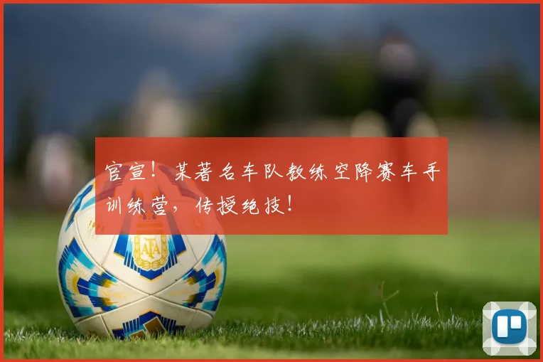 官宣！某著名车队教练空降赛车手训练营，传授绝技！