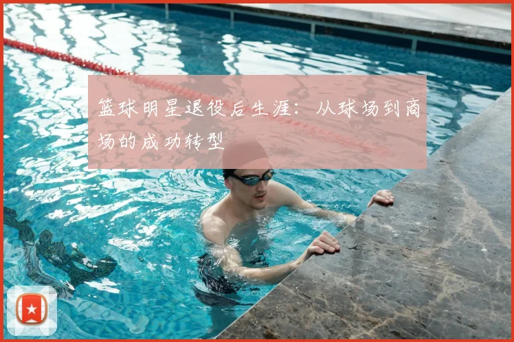 篮球明星退役后生涯:从球场到商场的成功转型
