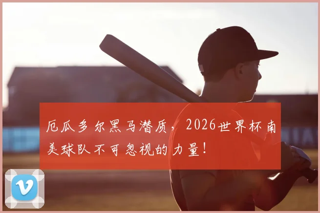 厄瓜多尔黑马潜质，2026世界杯南美球队不可忽视的力量！