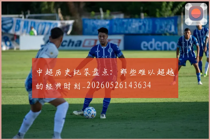 中超历史纪录盘点:那些难以超越的经典时刻_20260526143634