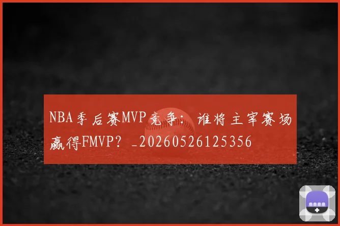 NBA季后赛MVP竞争:谁将主宰赛场赢得FMVP?_20260526125356
