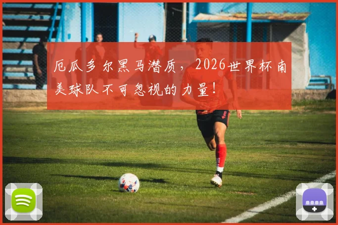 厄瓜多尔黑马潜质，2026世界杯南美球队不可忽视的力量！