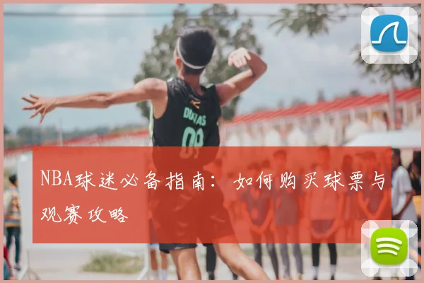 NBA球迷必备指南：如何购买球票与观赛攻略
