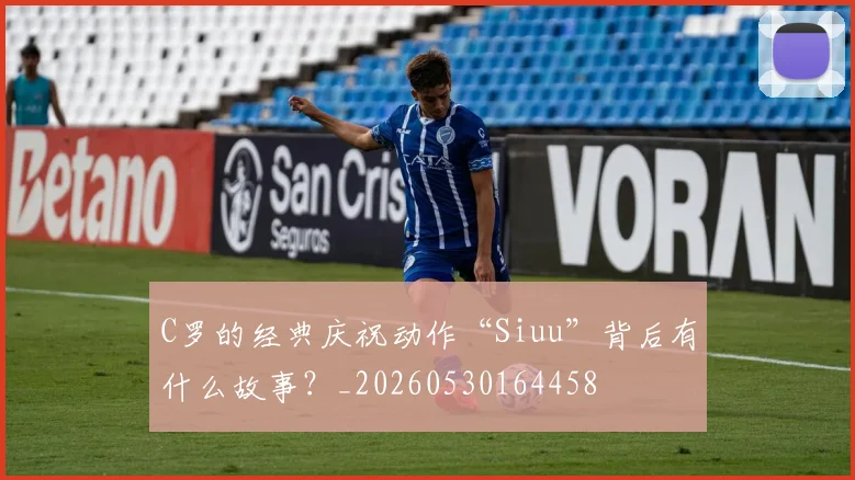 C罗的经典庆祝动作“Siuu”背后有什么故事?_20260530164458