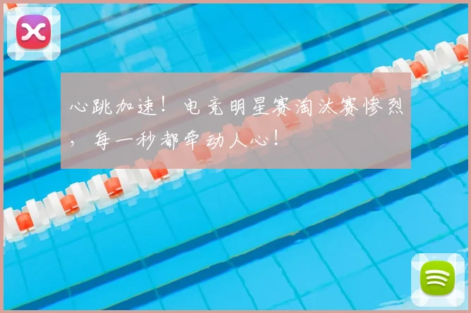 心跳加速！电竞明星赛淘汰赛惨烈，每一秒都牵动人心！