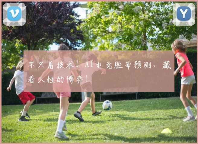 不只看技术!AI电竞胜率预测,藏着人性的博弈!