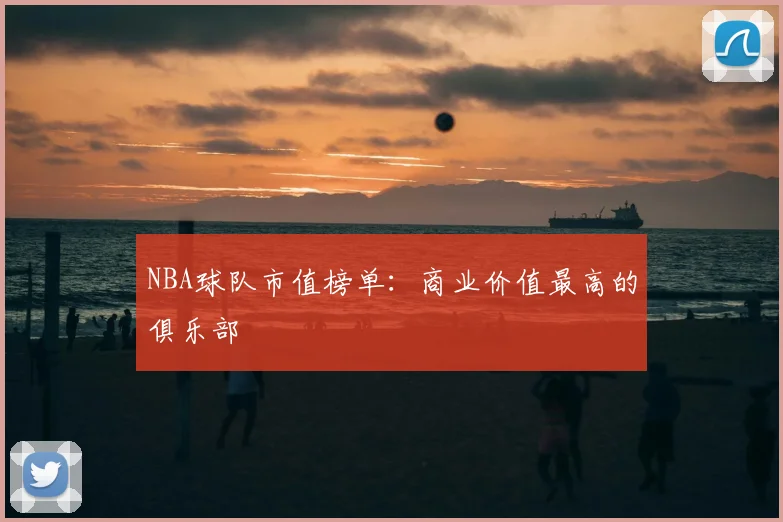 NBA球队市值榜单:商业价值最高的俱乐部