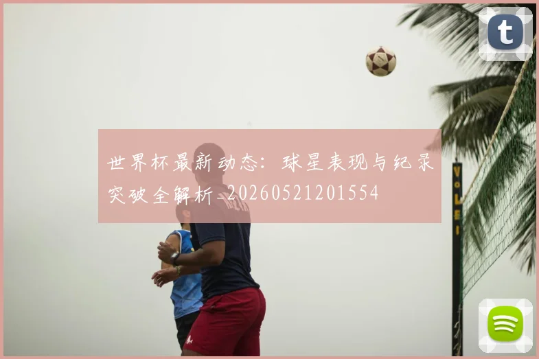 世界杯最新动态：球星表现与纪录突破全解析_20260521201554