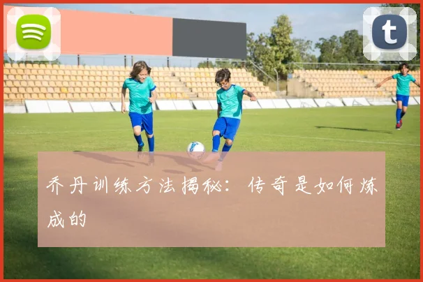 乔丹训练方法揭秘:传奇是如何炼成的