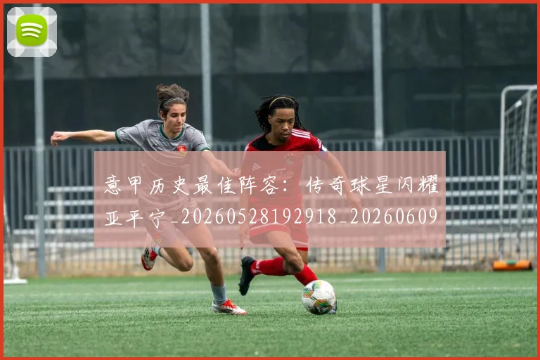 意甲历史最佳阵容：传奇球星闪耀亚平宁_20260528192918_20260609193820