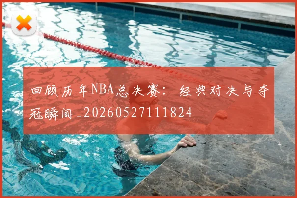 回顾历年NBA总决赛：经典对决与夺冠瞬间_20260527111824