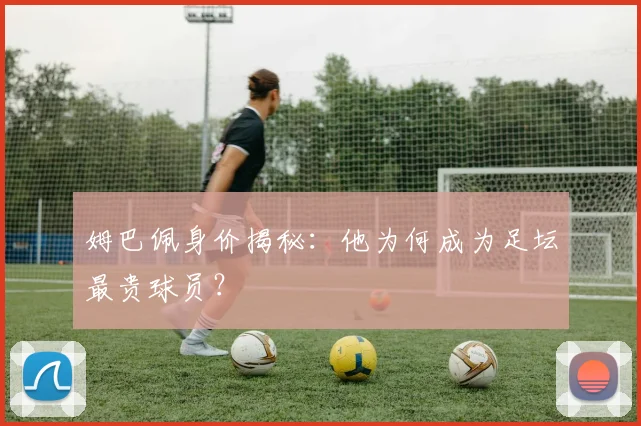 姆巴佩身价揭秘：他为何成为足坛最贵球员？
