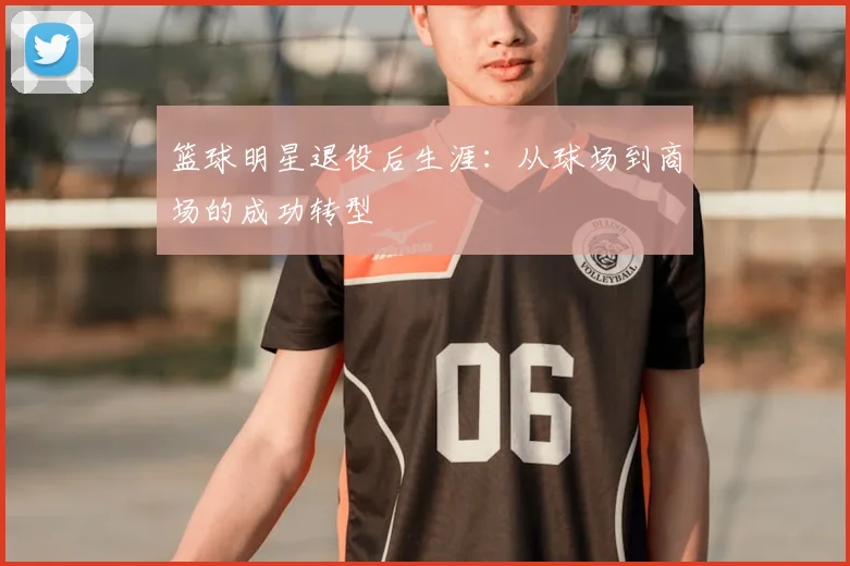 篮球明星退役后生涯：从球场到商场的成功转型