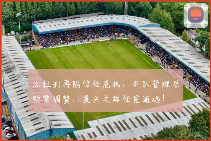 法拉利再陷信任危机,车队管理层频繁调整,复兴之路任重道远!