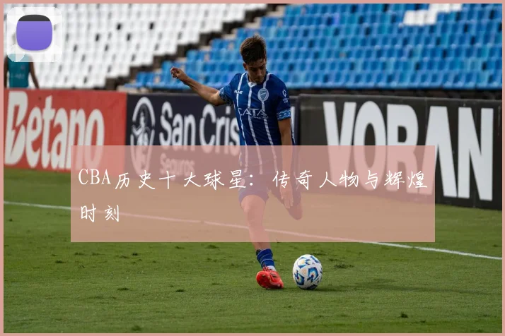 CBA历史十大球星:传奇人物与辉煌时刻