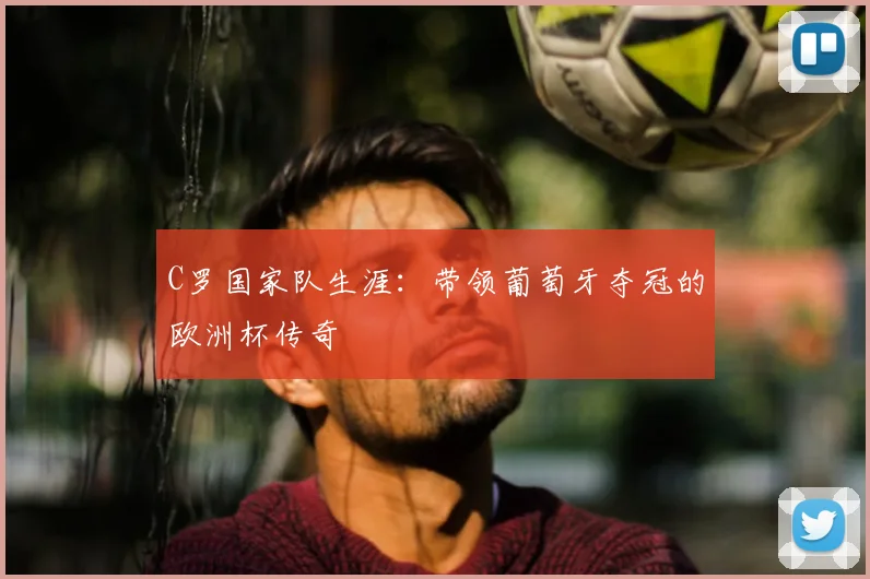 C罗国家队生涯：带领葡萄牙夺冠的欧洲杯传奇