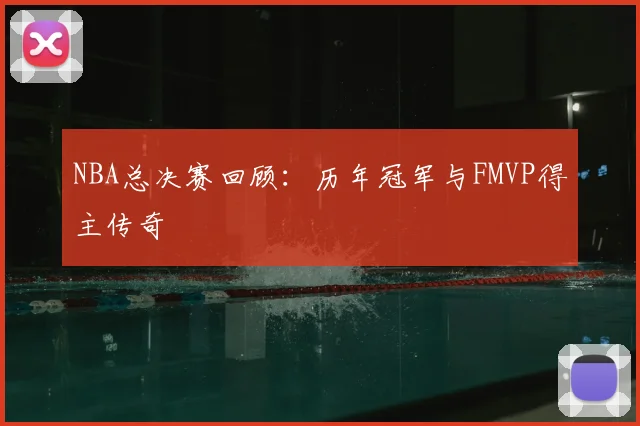 NBA总决赛回顾：历年冠军与FMVP得主传奇