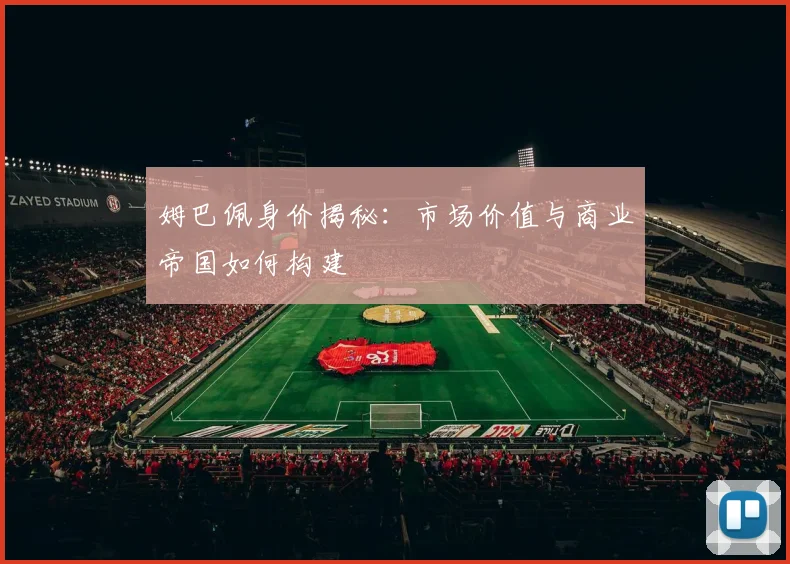 姆巴佩身价揭秘:市场价值与商业帝国如何构建