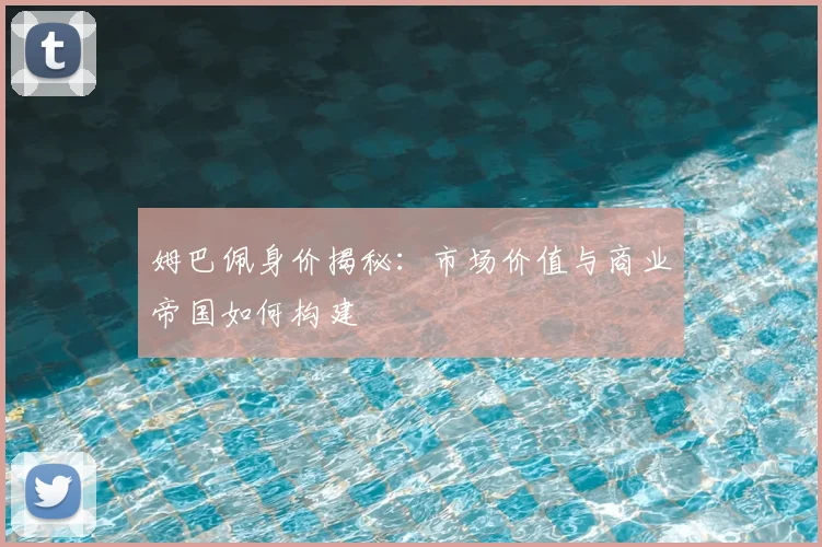 姆巴佩身价揭秘:市场价值与商业帝国如何构建