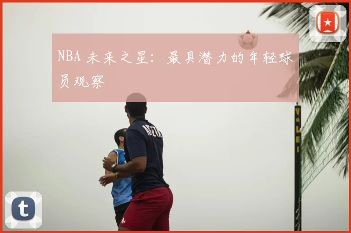 NBA 未来之星:最具潜力的年轻球员观察