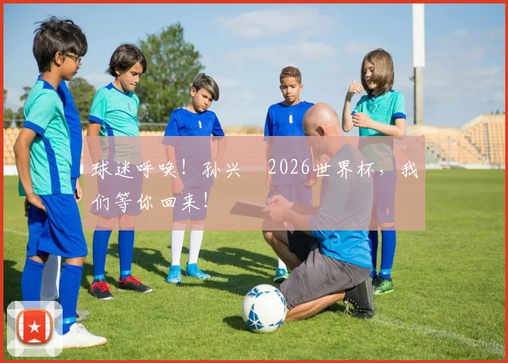 球迷呼唤！孙兴慜2026世界杯，我们等你回来！