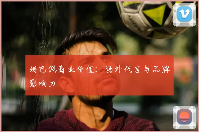 姆巴佩商业价值：场外代言与品牌影响力