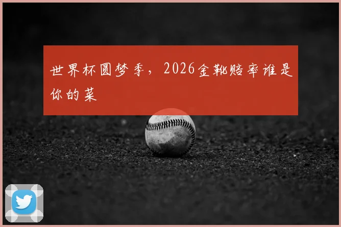 世界杯圆梦季，2026金靴赔率谁是你的菜