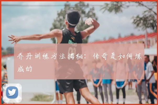 乔丹训练方法揭秘:传奇是如何炼成的