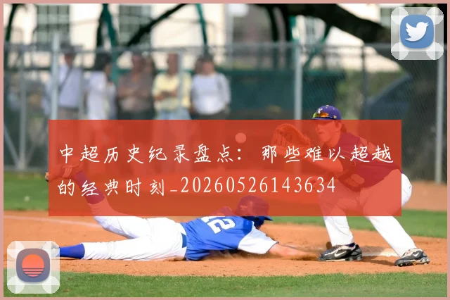 中超历史纪录盘点:那些难以超越的经典时刻_20260526143634