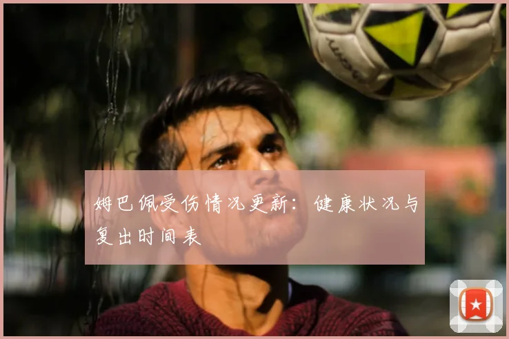 姆巴佩受伤情况更新:健康状况与复出时间表